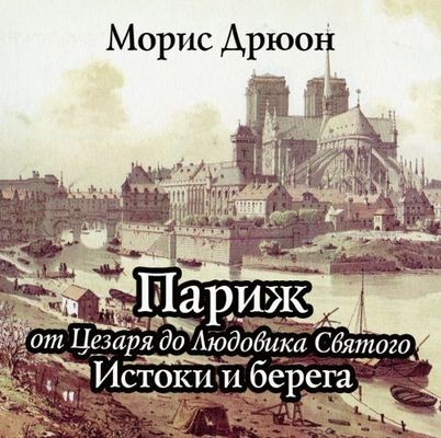 Морис Дрюон - Париж от Цезаря до Людовика Святого. Истоки и берега (2024) MP3 торрент скачать