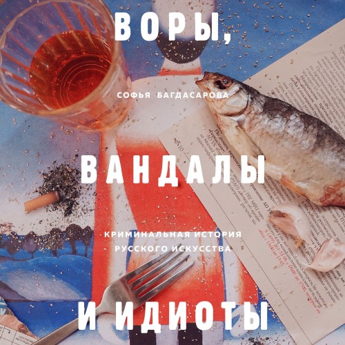 Софья Багдасарова - Воры, вандалы и идиоты. Криминальная история русского искусства (2019) МР3 торрент скачать