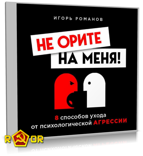 Игорь Романов - Не орите на меня! 8 способов ухода от психологической агрессии (2020) MP3 торрент скачать